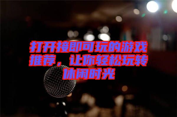 打開接即可玩的游戲推薦，讓你輕松玩轉(zhuǎn)休閑時(shí)光