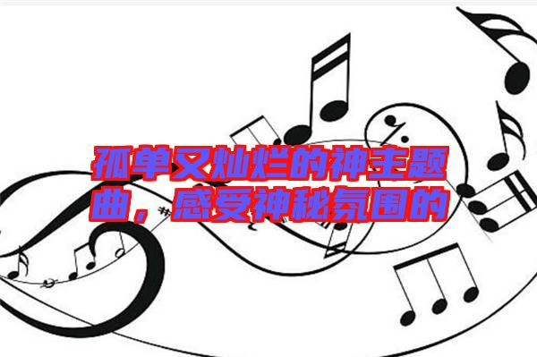 孤單又燦爛的神主題曲，感受神秘氛圍的