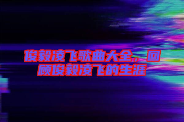 俊毅凌飛歌曲大全，回顧俊毅凌飛的生涯