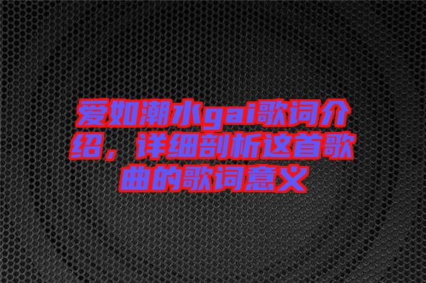 愛如潮水gai歌詞介紹，詳細(xì)剖析這首歌曲的歌詞意義