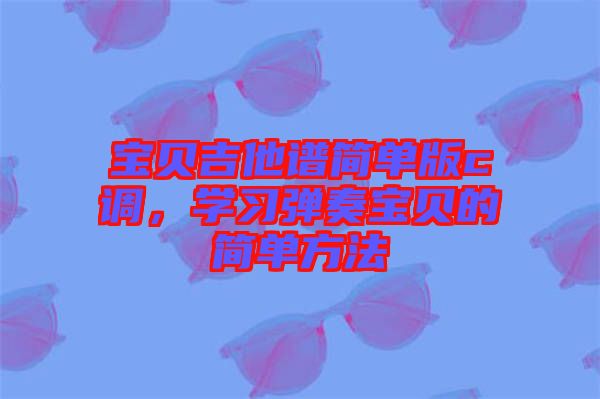 寶貝吉他譜簡單版c調(diào)，學(xué)習(xí)彈奏寶貝的簡單方法
