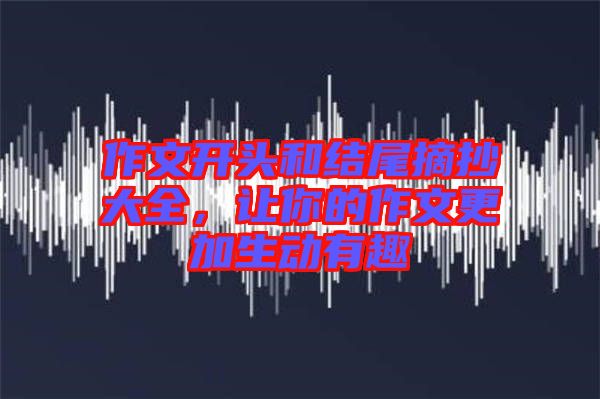 作文開頭和結(jié)尾摘抄大全，讓你的作文更加生動(dòng)有趣