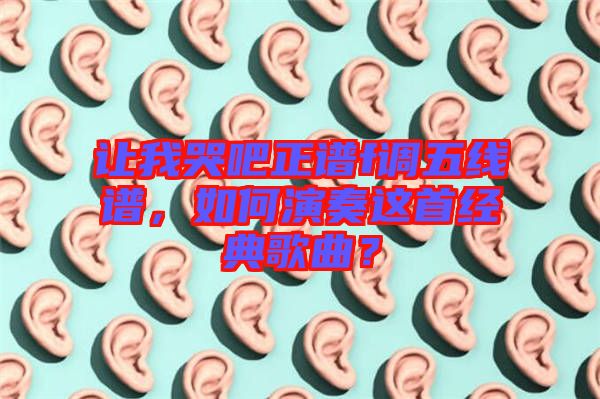 讓我哭吧正譜f調(diào)五線譜，如何演奏這首經(jīng)典歌曲？