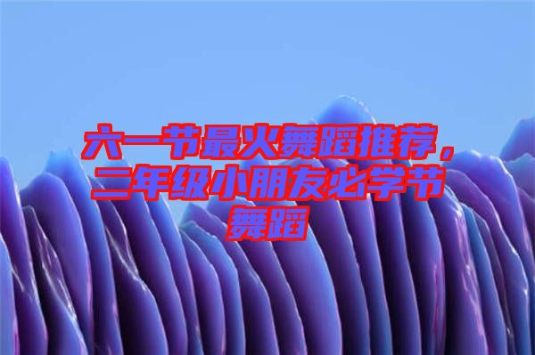六一節(jié)最火舞蹈推薦，二年級(jí)小朋友必學(xué)節(jié)舞蹈