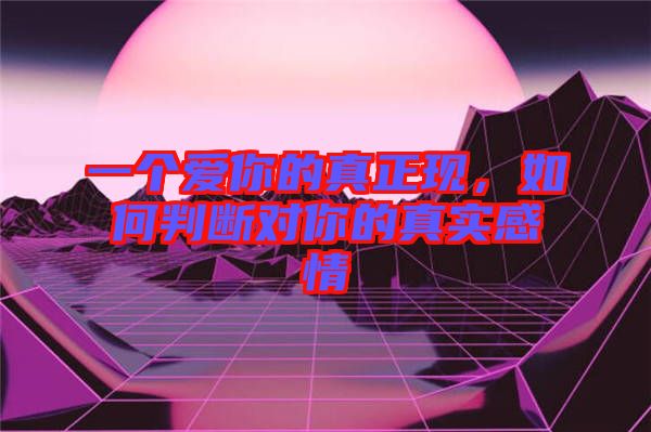 一個愛你的真正現(xiàn)，如何判斷對你的真實感情