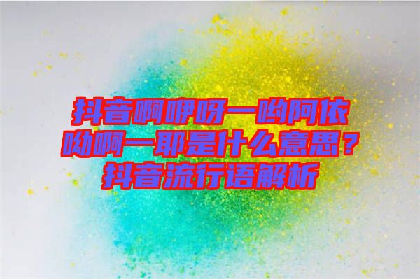 抖音啊咿呀一喲阿依呦啊一耶是什么意思？抖音流行語(yǔ)解析