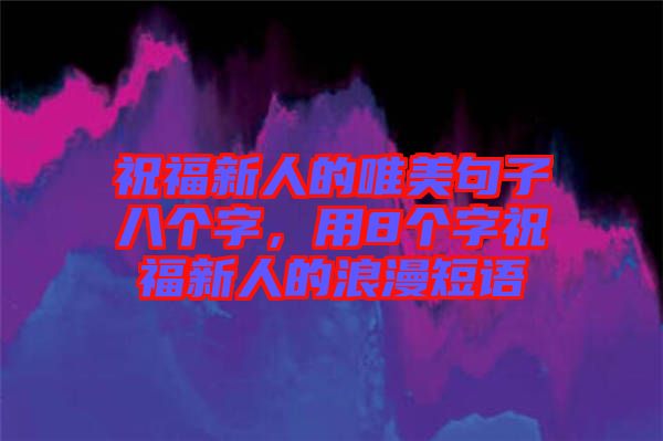 祝福新人的唯美句子八個字，用8個字祝福新人的浪漫短語