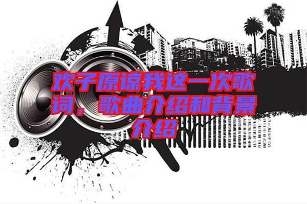 歡子原諒我這一次歌詞，歌曲介紹和背景介紹