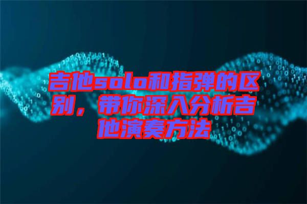 吉他solo和指彈的區(qū)別，帶你深入分析吉他演奏方法