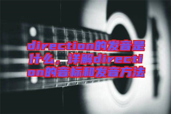 direction的發(fā)音是什么，詳解direction的音標(biāo)和發(fā)音方法