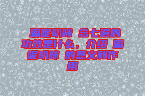 唵嘛呢叭咪吽念七遍的功效是什么，介紹唵嘛呢叭咪吽的意義和作用