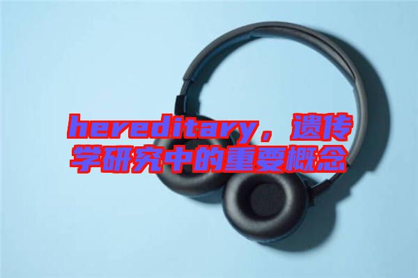 hereditary，遺傳學(xué)研究中的重要概念