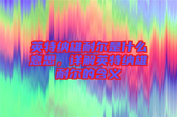 英特納雄耐爾是什么意思，詳解英特納雄耐爾的含義