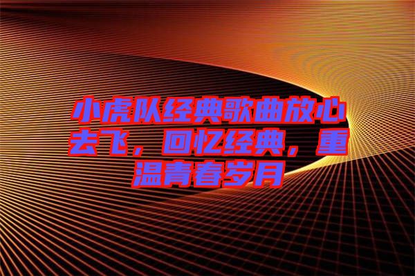 小虎隊(duì)經(jīng)典歌曲放心去飛，回憶經(jīng)典，重溫青春歲月