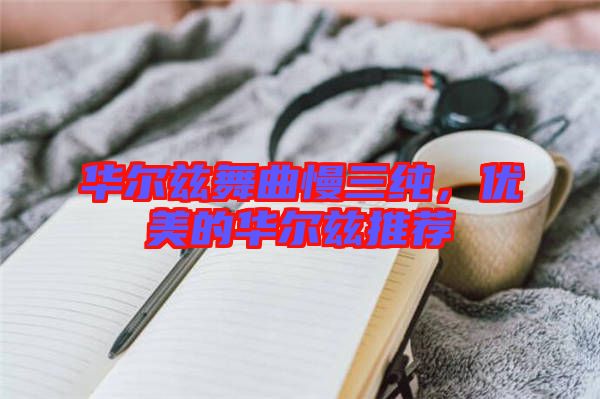 華爾茲舞曲慢三純，優(yōu)美的華爾茲推薦