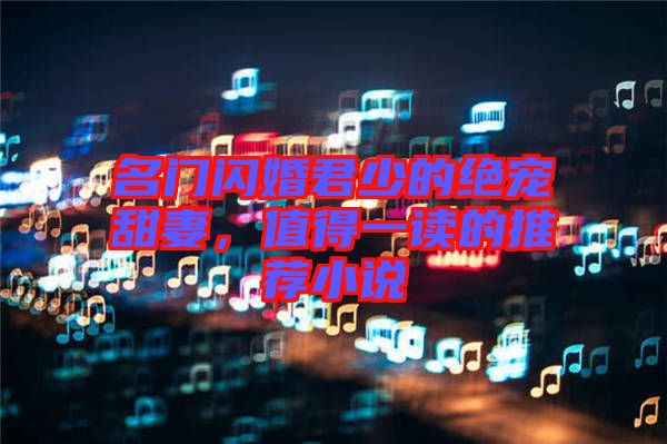 名門閃婚君少的絕寵甜妻，值得一讀的推薦小說