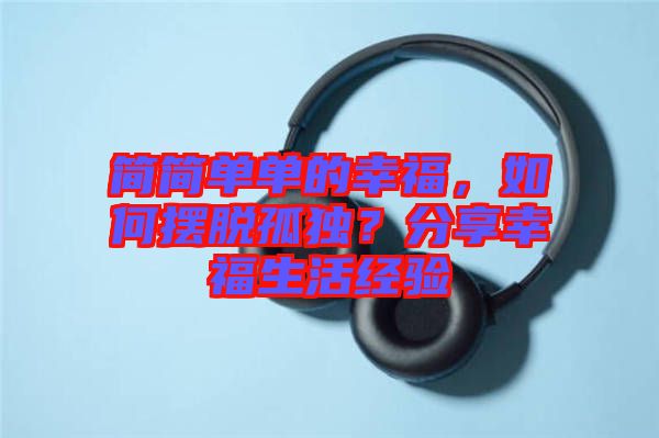 簡(jiǎn)簡(jiǎn)單單的幸福，如何擺脫孤獨(dú)？分享幸福生活經(jīng)驗(yàn)