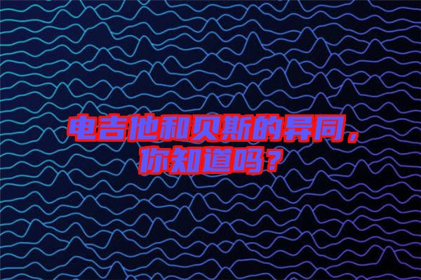 電吉他和貝斯的異同，你知道嗎？