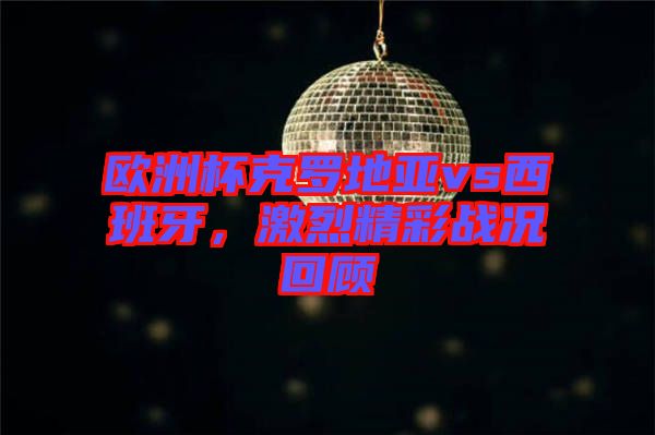 歐洲杯克羅地亞vs西班牙，激烈精彩戰(zhàn)況回顧