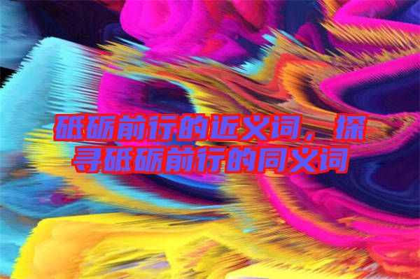 砥礪前行的近義詞，探尋砥礪前行的同義詞