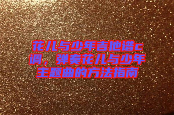 花兒與少年吉他譜c調(diào)，彈奏花兒與少年主題曲的方法指南