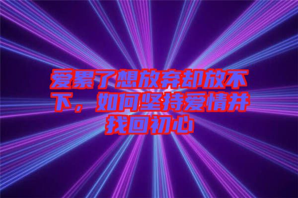 愛累了想放棄卻放不下，如何堅持愛情并找回初心