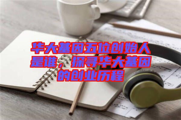 華大基因五位創(chuàng)始人是誰，探尋華大基因的創(chuàng)業(yè)歷程