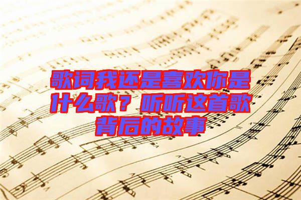 歌詞我還是喜歡你是什么歌？聽聽這首歌背后的故事