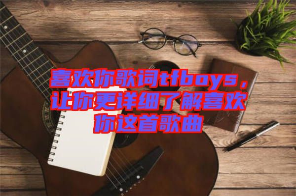 喜歡你歌詞tfboys，讓你更詳細(xì)了解喜歡你這首歌曲