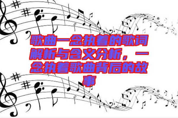 歌曲一念執(zhí)著的歌詞解析與含義分析，一念執(zhí)著歌曲背后的故事