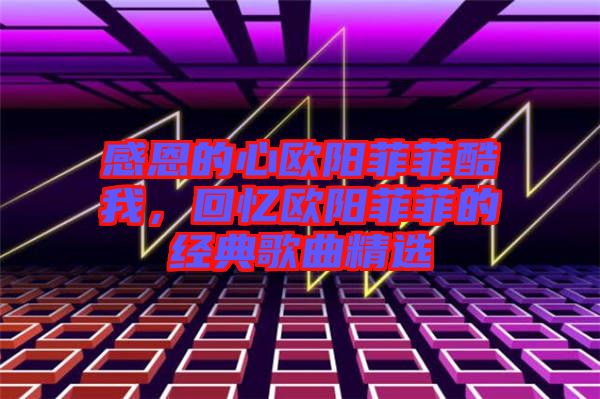感恩的心歐陽菲菲酷我，回憶歐陽菲菲的經(jīng)典歌曲精選