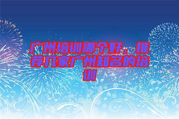 廣州培訓哪個好，推薦幾家廣州知名的培訓