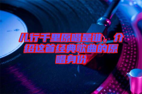 兒行千里原唱是誰，介紹這首經(jīng)典歌曲的原唱身份