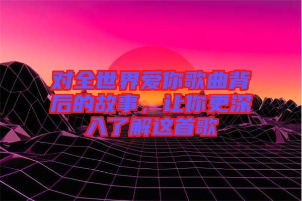 對(duì)全世界愛(ài)你歌曲背后的故事，讓你更深入了解這首歌