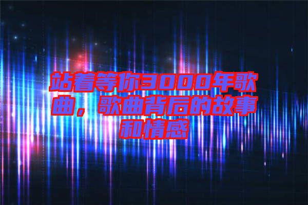 站著等你3000年歌曲，歌曲背后的故事和情感