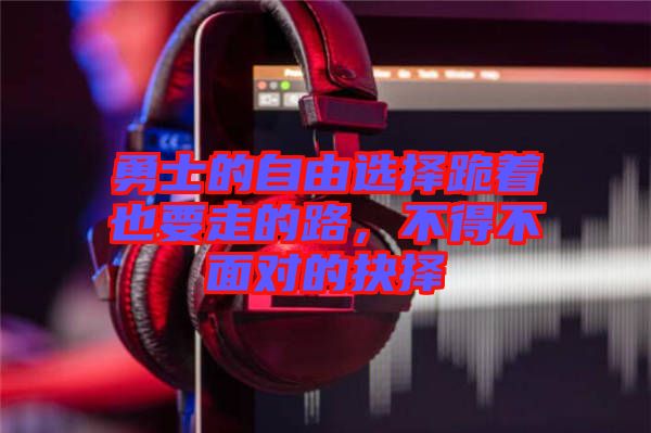 勇士的自由選擇跪著也要走的路，不得不面對(duì)的抉擇