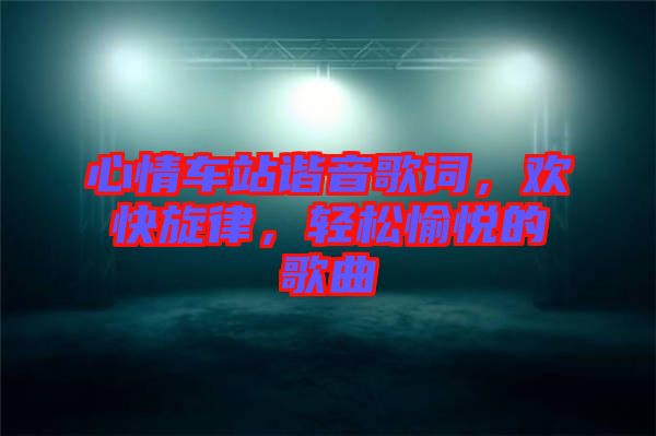 心情車站諧音歌詞，歡快旋律，輕松愉悅的歌曲