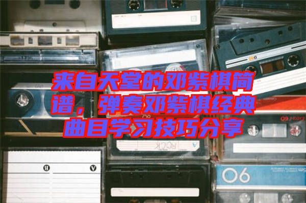 來自天堂的鄧紫棋簡(jiǎn)譜，彈奏鄧紫棋經(jīng)典曲目學(xué)習(xí)技巧分享