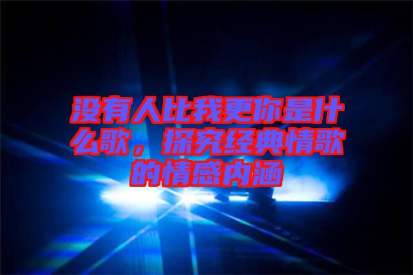 沒(méi)有人比我更你是什么歌，探究經(jīng)典情歌的情感內(nèi)涵