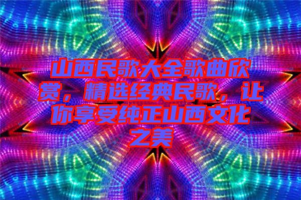 山西民歌大全歌曲欣賞，精選經(jīng)典民歌，讓你享受純正山西文化之美