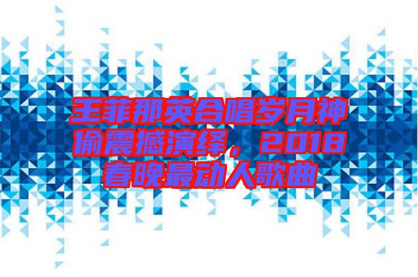 王菲那英合唱歲月神偷震撼演繹，2018春晚最動人歌曲