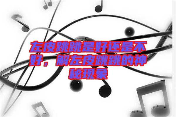 左皮跳跳是好還是不好，解左皮跳跳的神秘現(xiàn)象