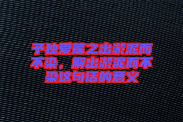 予獨愛蓮之出淤泥而不染，解出淤泥而不染這句話的意義
