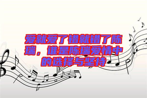 愛就愛了錯就錯了陳瑞，誰是陳瑞愛情中的選擇與堅持