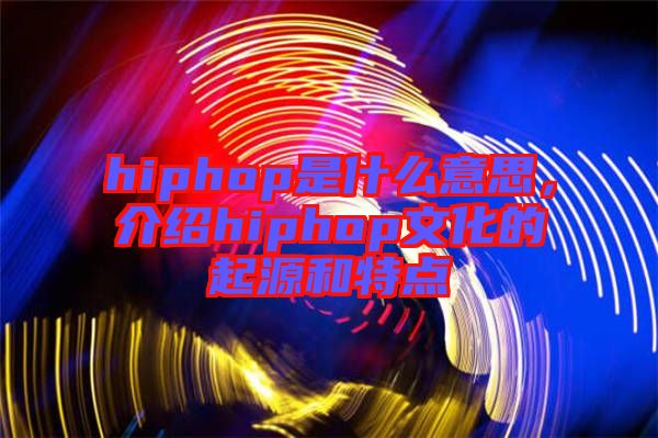 hiphop是什么意思，介紹hiphop文化的起源和特點