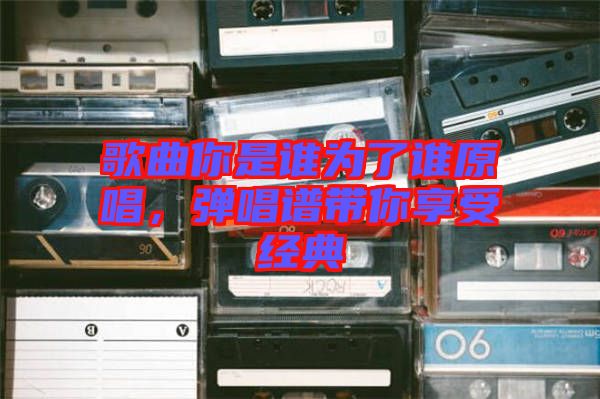 歌曲你是誰(shuí)為了誰(shuí)原唱，彈唱譜帶你享受經(jīng)典
