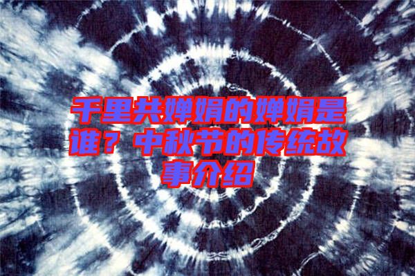 千里共嬋娟的嬋娟是誰(shuí)？中秋節(jié)的傳統(tǒng)故事介紹