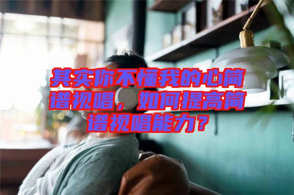 其實(shí)你不懂我的心簡(jiǎn)譜視唱，如何提高簡(jiǎn)譜視唱能力？