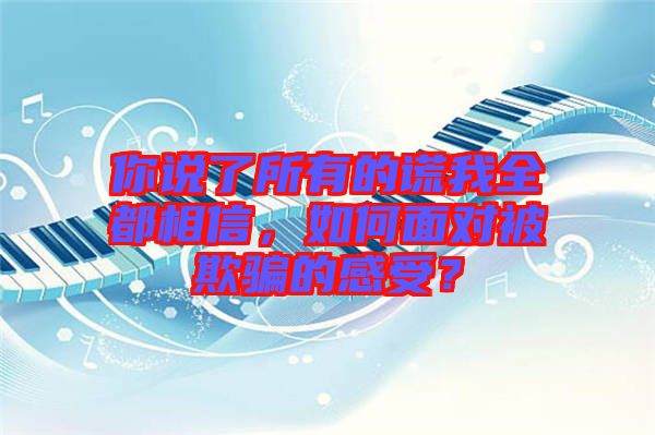 你說了所有的謊我全都相信，如何面對被欺騙的感受？