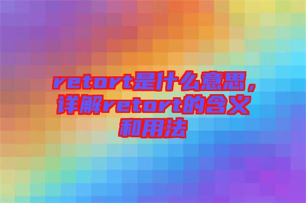 retort是什么意思，詳解retort的含義和用法